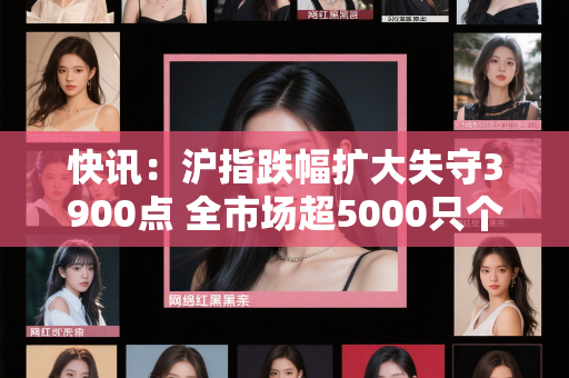 快讯：沪指跌幅扩大失守3900点 全市场超5000只个股下跌