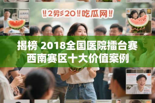 揭榜 2018全国医院擂台赛西南赛区十大价值案例